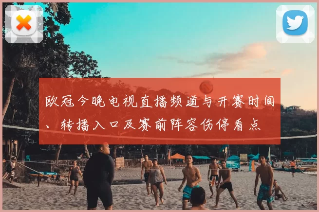 欧冠今晚电视直播频道与开赛时间、转播入口及赛前阵容伤停看点