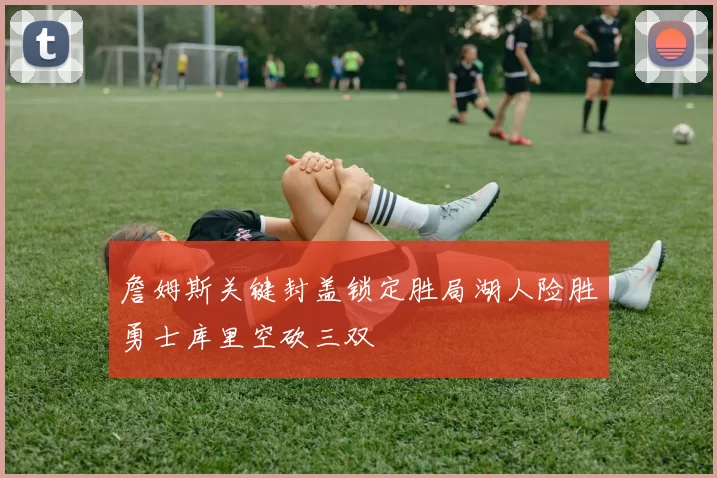 詹姆斯关键封盖锁定胜局湖人险胜勇士库里空砍三双