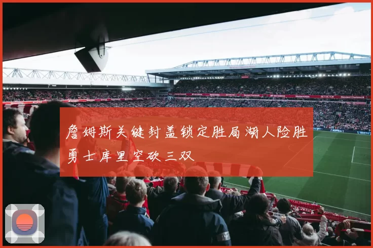 詹姆斯关键封盖锁定胜局湖人险胜勇士库里空砍三双