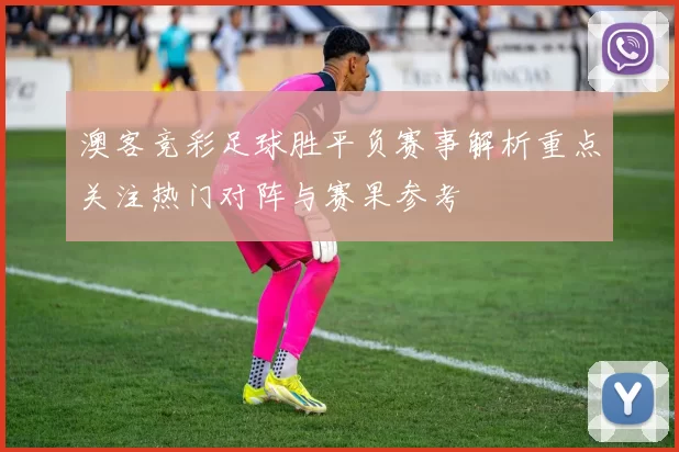 澳客竞彩足球胜平负赛事解析重点关注热门对阵与赛果参考