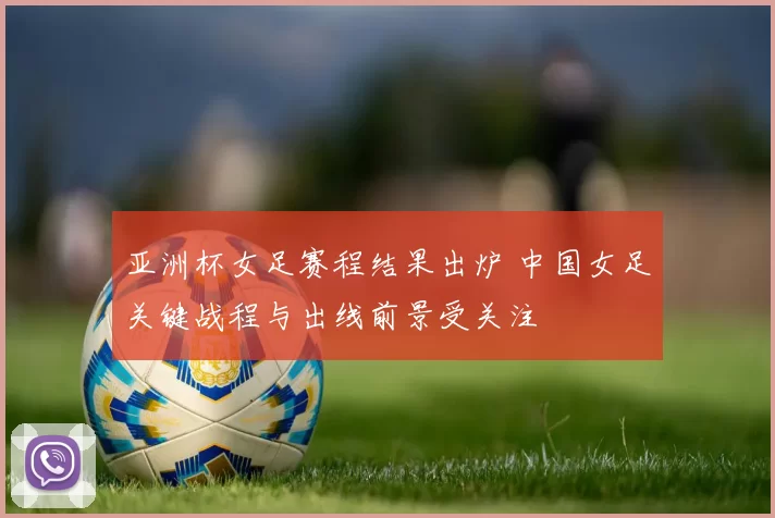 亚洲杯女足赛程结果出炉 中国女足关键战程与出线前景受关注