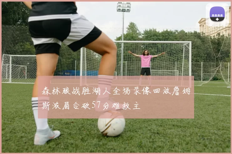 森林狼战胜湖人全场录像回放詹姆斯浓眉合砍57分难救主