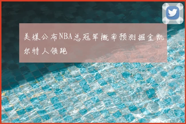 美媒公布NBA总冠军概率预测掘金凯尔特人领跑