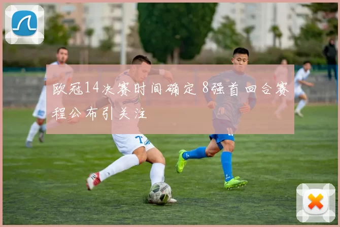 欧冠14决赛时间确定 8强首回合赛程公布引关注