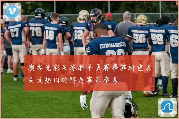 澳客竞彩足球胜平负赛事解析重点关注热门对阵与赛果参考