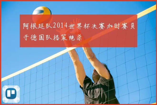 阿根廷队2014世界杯决赛加时赛负于德国队格策绝杀