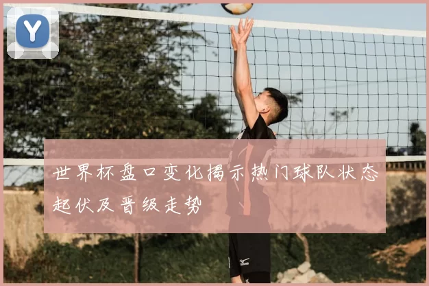 世界杯盘口变化揭示热门球队状态起伏及晋级走势