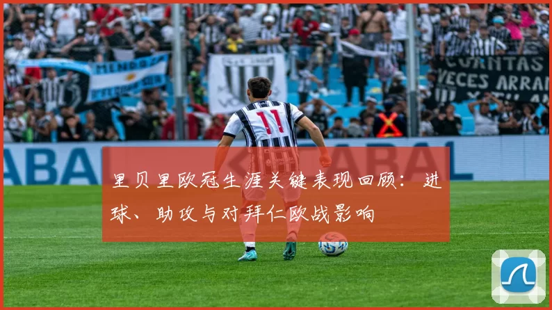 里贝里欧冠生涯关键表现回顾：进球、助攻与对拜仁欧战影响