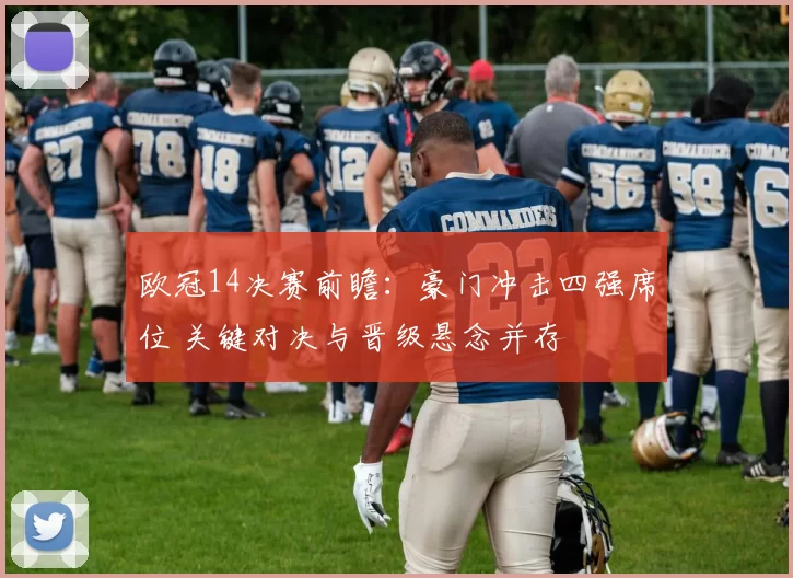 欧冠14决赛前瞻：豪门冲击四强席位 关键对决与晋级悬念并存