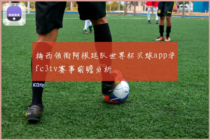 梅西领衔阿根廷队世界杯买球app学fc3tv赛事前瞻分析