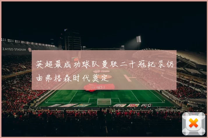 英超最成功球队曼联二十冠纪录仍由弗格森时代奠定