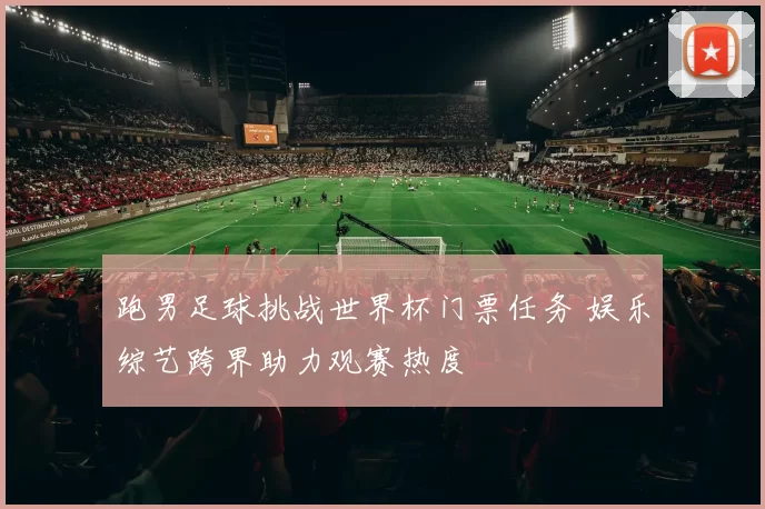 跑男足球挑战世界杯门票任务 娱乐综艺跨界助力观赛热度