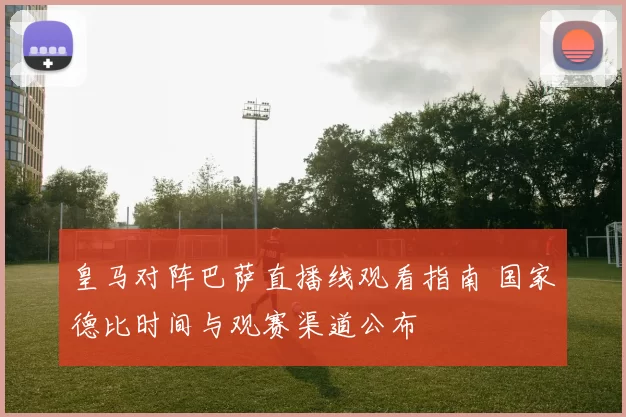 皇马对阵巴萨直播线观看指南 国家德比时间与观赛渠道公布