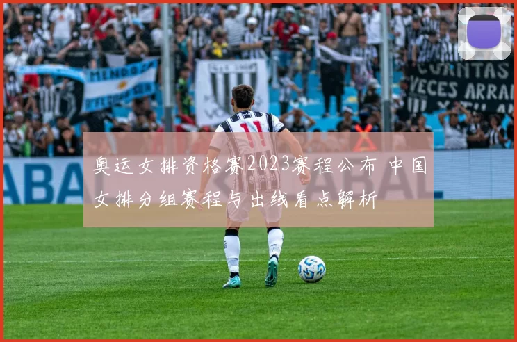 奥运女排资格赛2023赛程公布 中国女排分组赛程与出线看点解析