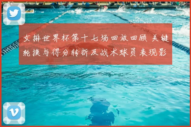 女排世界杯第十七场回放回顾 关键轮换与得分转折及战术球员表现影响