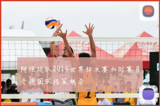 阿根廷队2014世界杯决赛加时赛负于德国队格策绝杀