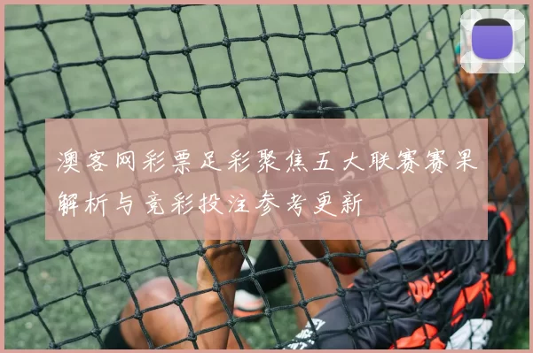 澳客网彩票足彩聚焦五大联赛赛果解析与竞彩投注参考更新