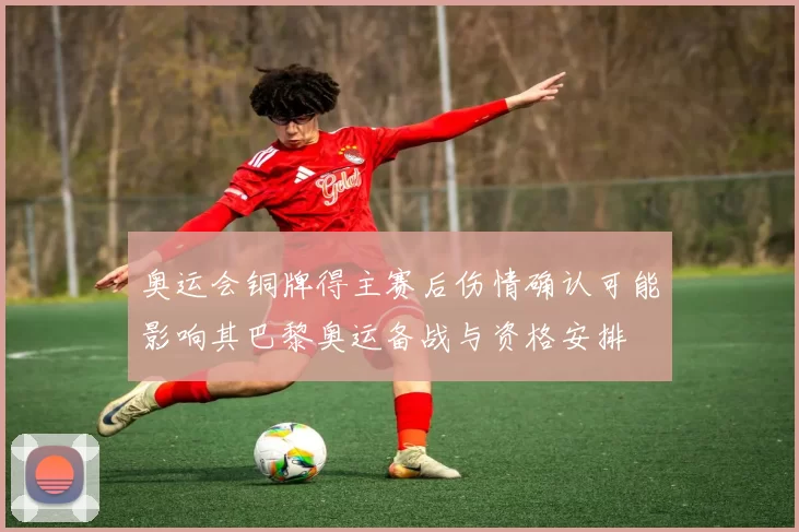 奥运会铜牌得主赛后伤情确认可能影响其巴黎奥运备战与资格安排