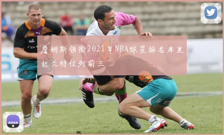 詹姆斯领衔2021年NBA球星排名库里杜兰特位列前三