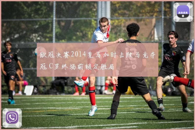 欧冠决赛2014皇马加时击败马竞夺冠 C罗终场前锁定胜局