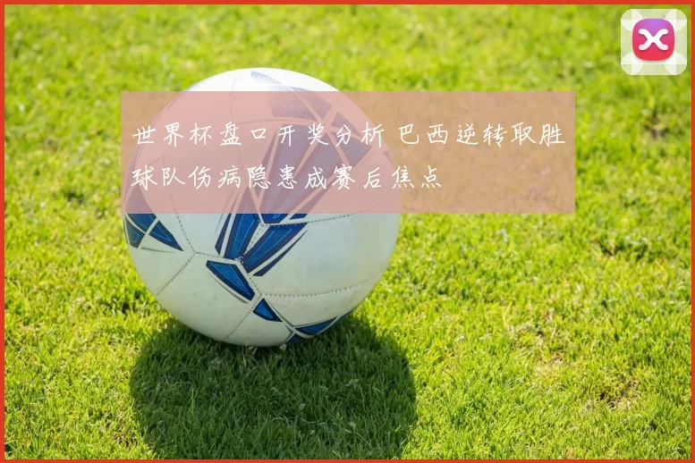 世界杯盘口开奖分析 巴西逆转取胜球队伤病隐患成赛后焦点