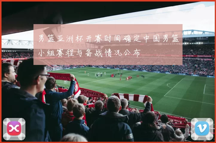 男篮亚洲杯开赛时间确定中国男篮小组赛程与备战情况公布