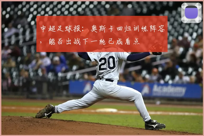 中超足球报：奥斯卡回归训练阵容，能否出战下一轮已成看点