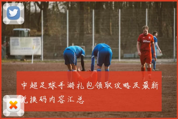 中超足球手游礼包领取攻略及最新兑换码内容汇总