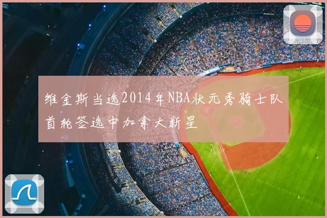 维金斯当选2014年NBA状元秀骑士队首轮签选中加拿大新星