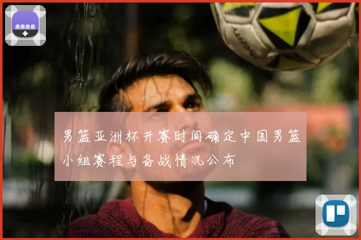男篮亚洲杯开赛时间确定中国男篮小组赛程与备战情况公布
