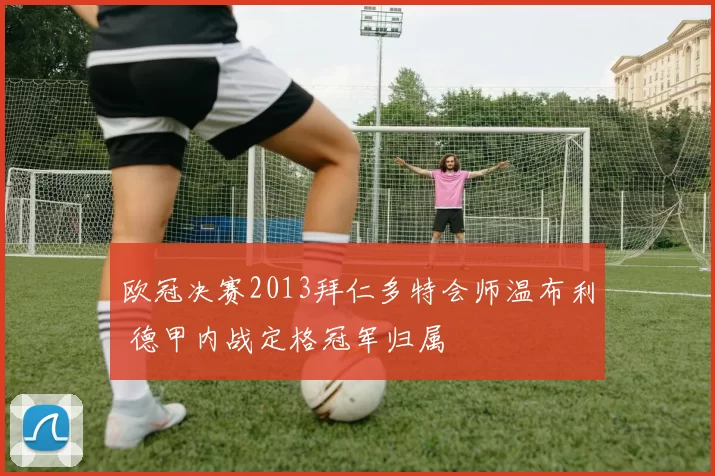 欧冠决赛2013拜仁多特会师温布利 德甲内战定格冠军归属