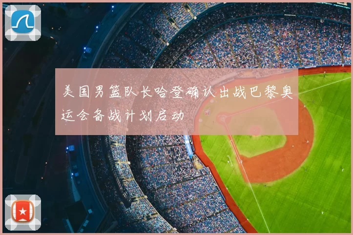 美国男篮队长哈登确认出战巴黎奥运会备战计划启动