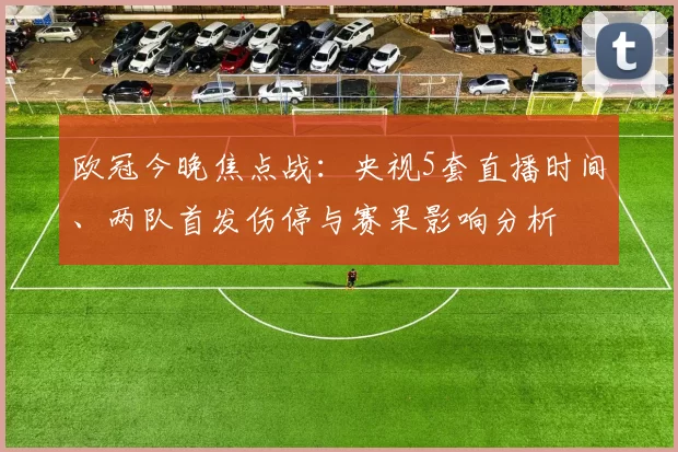 欧冠今晚焦点战:央视5套直播时间、两队首发伤停与赛果影响分析