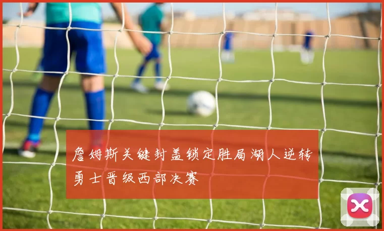 詹姆斯关键封盖锁定胜局湖人逆转勇士晋级西部决赛