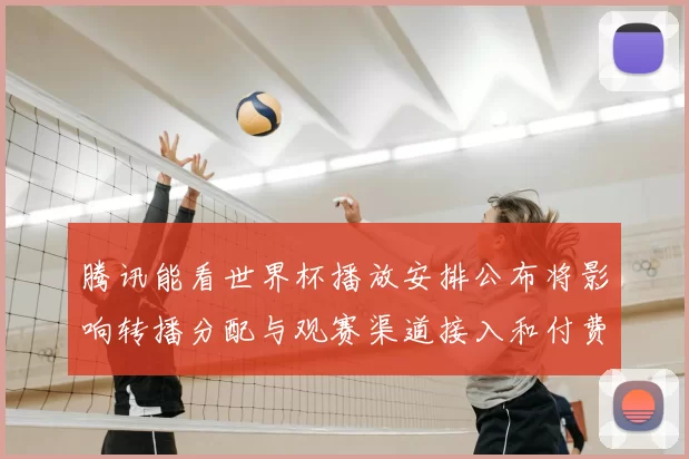 腾讯能看世界杯播放安排公布将影响转播分配与观赛渠道接入和付费政策