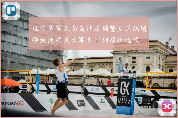 辽宁男篮交易高诗岩调整后卫线增强轮换深度为赛季冲刺提供选项