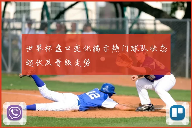 世界杯盘口变化揭示热门球队状态起伏及晋级走势