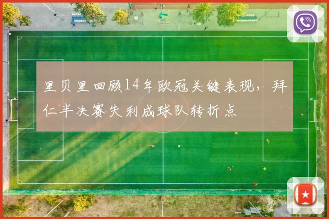 里贝里回顾14年欧冠关键表现，拜仁半决赛失利成球队转折点