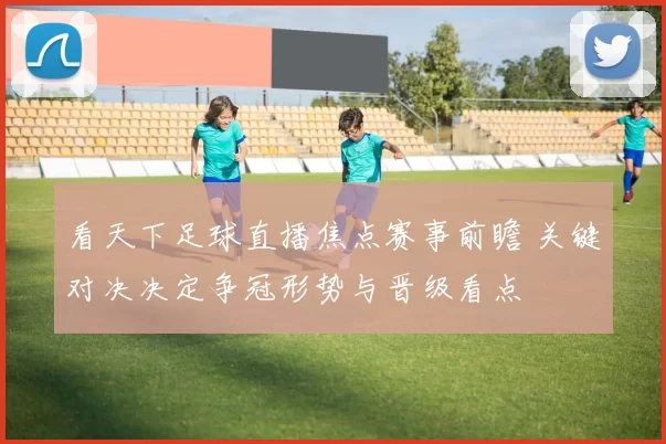 看天下足球直播焦点赛事前瞻 关键对决决定争冠形势与晋级看点