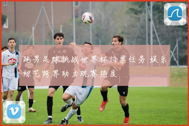 跑男足球挑战世界杯门票任务 娱乐综艺跨界助力观赛热度