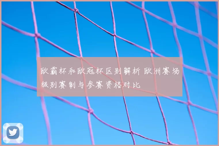 欧霸杯和欧冠杯区别解析 欧洲赛场级别赛制与参赛资格对比